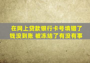 在网上贷款银行卡号填错了钱没到账 被冻结了有没有事